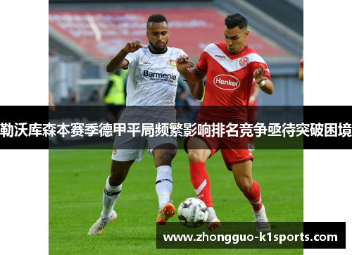 勒沃库森本赛季德甲平局频繁影响排名竞争亟待突破困境 勒沃库森本赛季德甲平局频繁影响排名竞争亟待突破困境