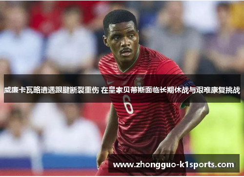 威廉卡瓦略遭遇跟腱断裂重伤 在皇家贝蒂斯面临长期休战与艰难康复挑战