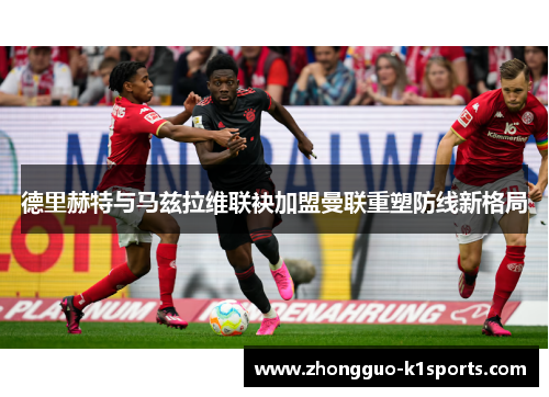 德里赫特与马兹拉维联袂加盟曼联重塑防线新格局 德里赫特与马兹拉维联袂加盟曼联重塑防线新格局