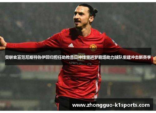 曼联官宣范尼斯特鲁伊回归担任助教昔日神锋重返梦剧场助力球队重建冲击新赛季