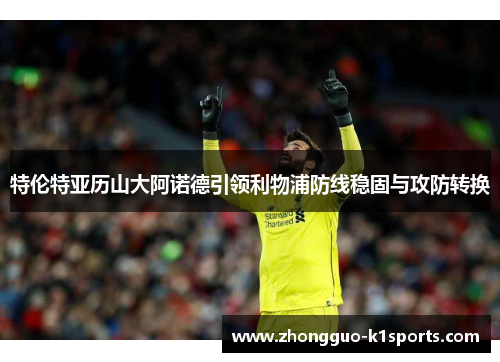 特伦特亚历山大阿诺德引领利物浦防线稳固与攻防转换