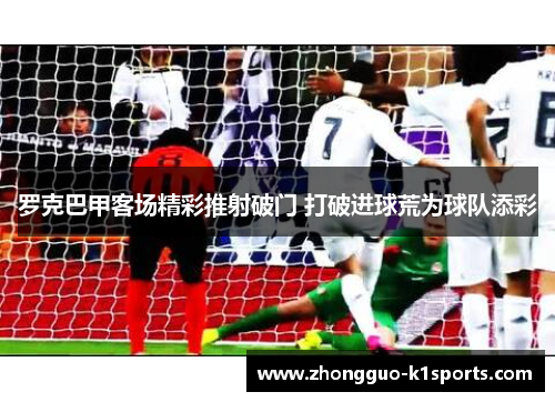 罗克巴甲客场精彩推射破门 打破进球荒为球队添彩 罗克巴甲客场精彩推射破门 打破进球荒为球队添彩