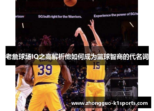 老詹球场IQ之高解析他如何成为篮球智商的代名词 老詹球场IQ之高解析他如何成为篮球智商的代名词