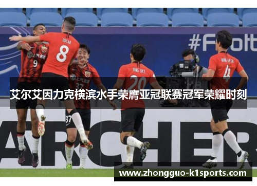 艾尔艾因力克横滨水手荣膺亚冠联赛冠军荣耀时刻 艾尔艾因力克横滨水手荣膺亚冠联赛冠军荣耀时刻