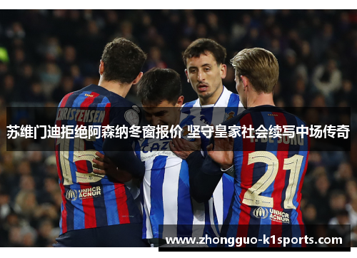 苏维门迪拒绝阿森纳冬窗报价 坚守皇家社会续写中场传奇 苏维门迪拒绝阿森纳冬窗报价 坚守皇家社会续写中场传奇