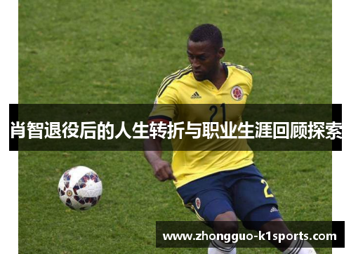 肖智退役后的人生转折与职业生涯回顾探索 肖智退役后的人生转折与职业生涯回顾探索