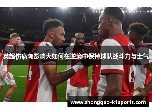 英超伤病潮影响大如何在逆境中保持球队战斗力与士气