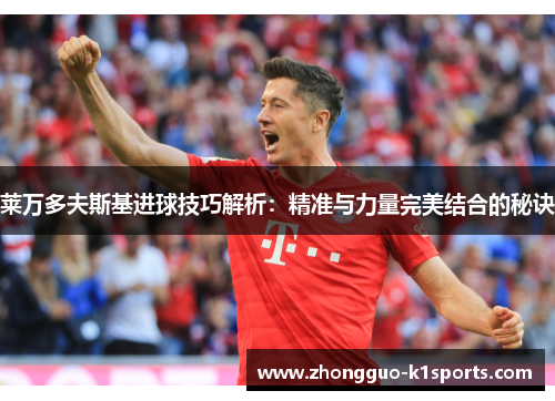 莱万多夫斯基进球技巧解析：精准与力量完美结合的秘诀