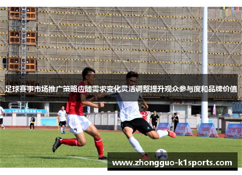 足球赛事市场推广策略应随需求变化灵活调整提升观众参与度和品牌价值