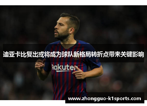 迪亚卡比复出或将成为球队新格局转折点带来关键影响