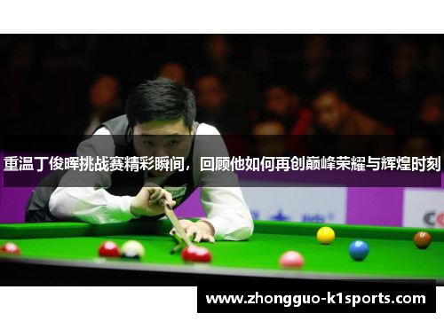重温丁俊晖挑战赛精彩瞬间,回顾他如何再创巅峰荣耀与辉煌时刻 重温丁俊晖挑战赛精彩瞬间,回顾他如何再创巅峰荣耀与辉煌时刻