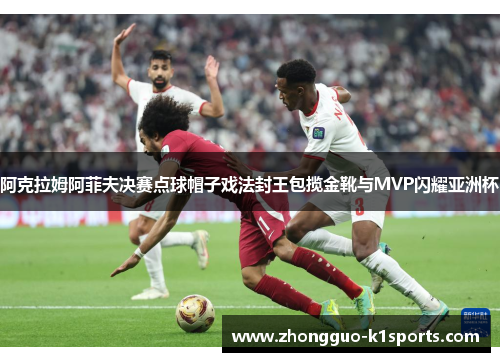 阿克拉姆阿菲夫决赛点球帽子戏法封王包揽金靴与MVP闪耀亚洲杯
