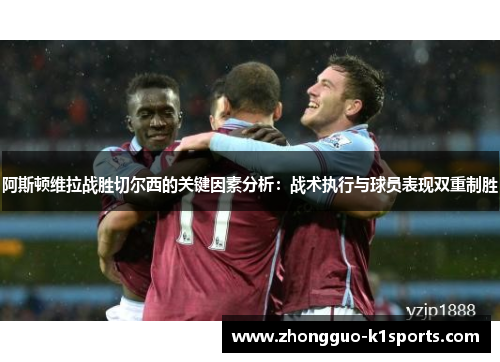 阿斯顿维拉战胜切尔西的关键因素分析:战术执行与球员表现双重制胜 阿斯顿维拉战胜切尔西的关键因素分析:战术执行与球员表现双重制胜