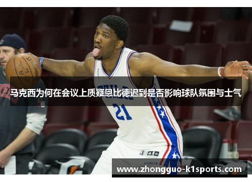 马克西为何在会议上质疑恩比德迟到是否影响球队氛围与士气 马克西为何在会议上质疑恩比德迟到是否影响球队氛围与士气