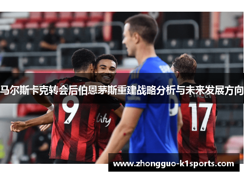 马尔斯卡克转会后伯恩茅斯重建战略分析与未来发展方向 马尔斯卡克转会后伯恩茅斯重建战略分析与未来发展方向