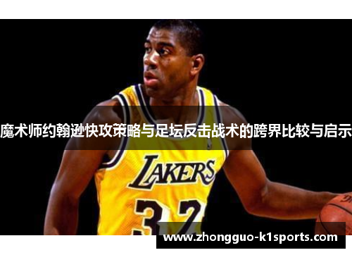 魔术师约翰逊快攻策略与足坛反击战术的跨界比较与启示 魔术师约翰逊快攻策略与足坛反击战术的跨界比较与启示