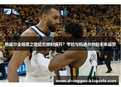 鲍威尔全明星之路能否顺利铺开？考验与机遇并存的未来展望
