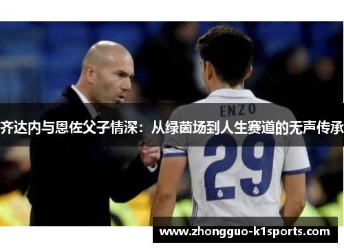齐达内与恩佐父子情深：从绿茵场到人生赛道的无声传承