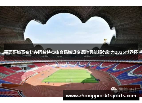 墨西哥城宣布将在阿兹特克体育场增设多语种导航服务助力2026世界杯
