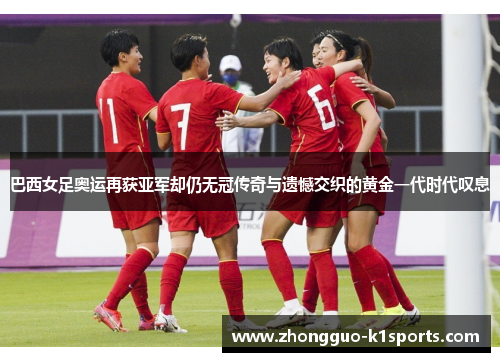 巴西女足奥运再获亚军却仍无冠传奇与遗憾交织的黄金一代时代叹息