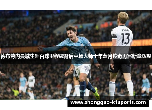 德布劳内曼城生涯百球里程碑背后中场大师十年蓝月传奇再写新章辉煌 德布劳内曼城生涯百球里程碑背后中场大师十年蓝月传奇再写新章辉煌