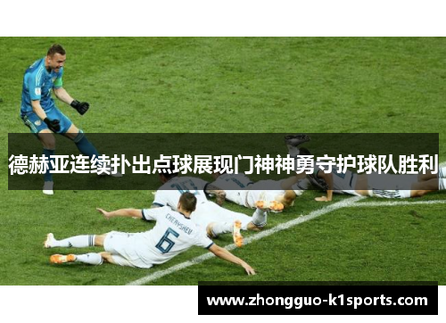德赫亚连续扑出点球展现门神神勇守护球队胜利 德赫亚连续扑出点球展现门神神勇守护球队胜利