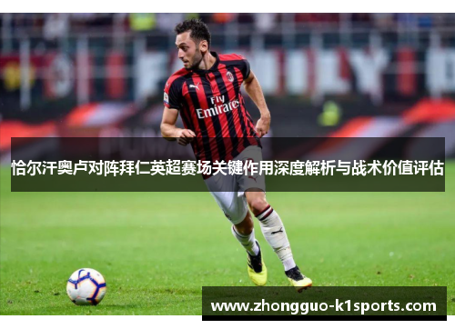 恰尔汗奥卢对阵拜仁英超赛场关键作用深度解析与战术价值评估 恰尔汗奥卢对阵拜仁英超赛场关键作用深度解析与战术价值评估