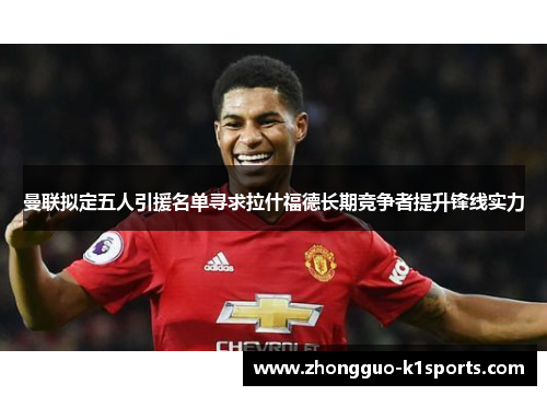曼联拟定五人引援名单寻求拉什福德长期竞争者提升锋线实力 曼联拟定五人引援名单寻求拉什福德长期竞争者提升锋线实力