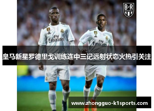 皇马新星罗德里戈训练连中三记远射状态火热引关注 皇马新星罗德里戈训练连中三记远射状态火热引关注